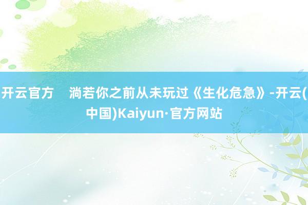 开云官方    淌若你之前从未玩过《生化危急》-开云(中国)Kaiyun·官方网站