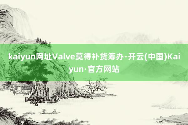 kaiyun网址Valve莫得补货筹办-开云(中国)Kaiyun·官方网站