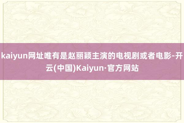 kaiyun网址唯有是赵丽颖主演的电视剧或者电影-开云(中国)Kaiyun·官方网站