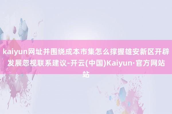 kaiyun网址并围绕成本市集怎么撑握雄安新区开辟发展忽视联系建议-开云(中国)Kaiyun·官方网站