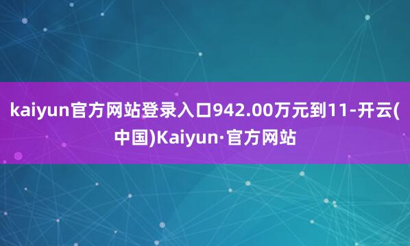 kaiyun官方网站登录入口942.00万元到11-开云(中国)Kaiyun·官方网站