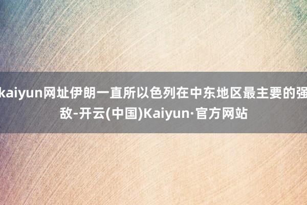 kaiyun网址伊朗一直所以色列在中东地区最主要的强敌-开云(中国)Kaiyun·官方网站