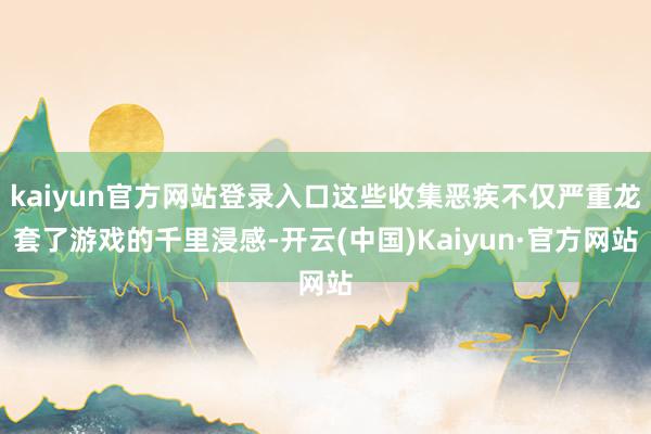 kaiyun官方网站登录入口这些收集恶疾不仅严重龙套了游戏的千里浸感-开云(中国)Kaiyun·官方网站