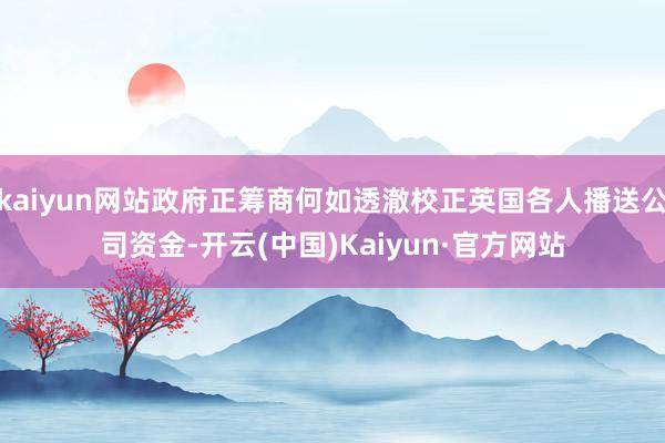 kaiyun网站政府正筹商何如透澈校正英国各人播送公司资金-开云(中国)Kaiyun·官方网站