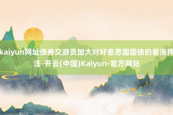 kaiyun网址债券交游员加大对好意思国国债的看涨押注-开云(中国)Kaiyun·官方网站