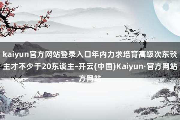 kaiyun官方网站登录入口年内力求培育高级次东谈主才不少于20东谈主-开云(中国)Kaiyun·官方网站
