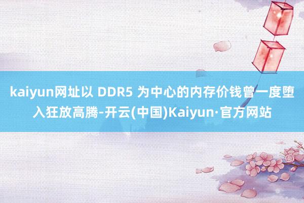 kaiyun网址以 DDR5 为中心的内存价钱曾一度堕入狂放高腾-开云(中国)Kaiyun·官方网站