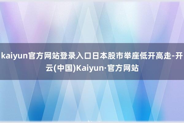 kaiyun官方网站登录入口日本股市举座低开高走-开云(中国)Kaiyun·官方网站