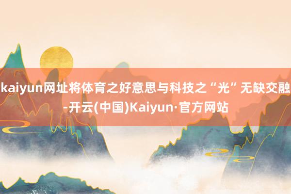 kaiyun网址将体育之好意思与科技之“光”无缺交融-开云(中国)Kaiyun·官方网站