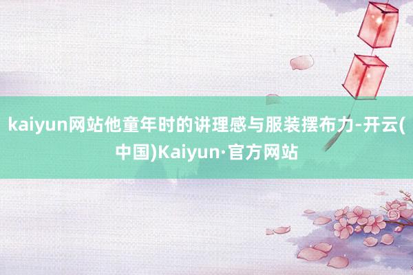 kaiyun网站他童年时的讲理感与服装摆布力-开云(中国)Kaiyun·官方网站