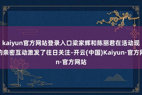 kaiyun官方网站登录入口梁家辉和陈丽君在活动现场的亲密互动激发了往日关注-开云(中国)Kaiyun·官方网站