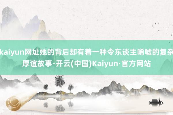 kaiyun网址她的背后却有着一种令东谈主唏嘘的复杂厚谊故事-开云(中国)Kaiyun·官方网站