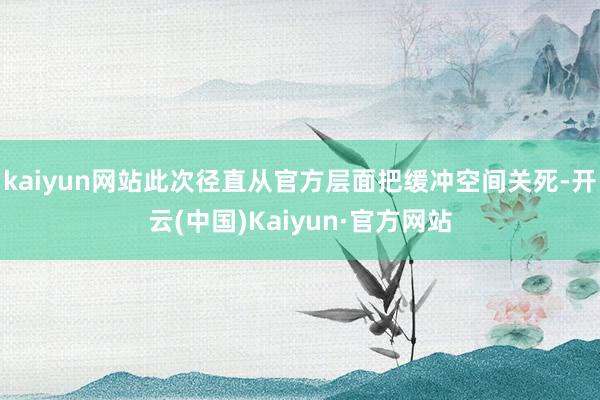 kaiyun网站此次径直从官方层面把缓冲空间关死-开云(中国)Kaiyun·官方网站