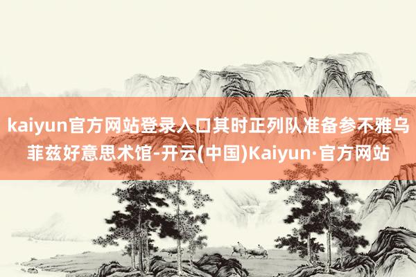 kaiyun官方网站登录入口其时正列队准备参不雅乌菲兹好意思术馆-开云(中国)Kaiyun·官方网站