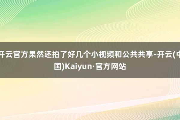 开云官方果然还拍了好几个小视频和公共共享-开云(中国)Kaiyun·官方网站