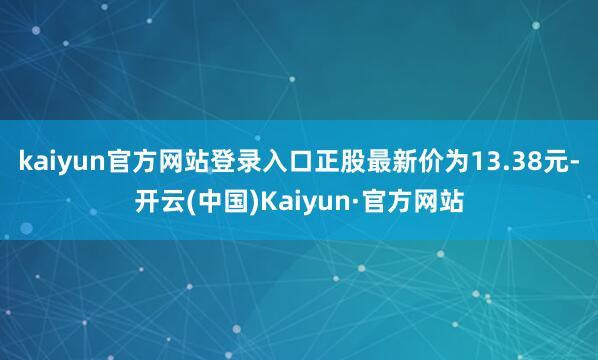 kaiyun官方网站登录入口正股最新价为13.38元-开云(中国)Kaiyun·官方网站