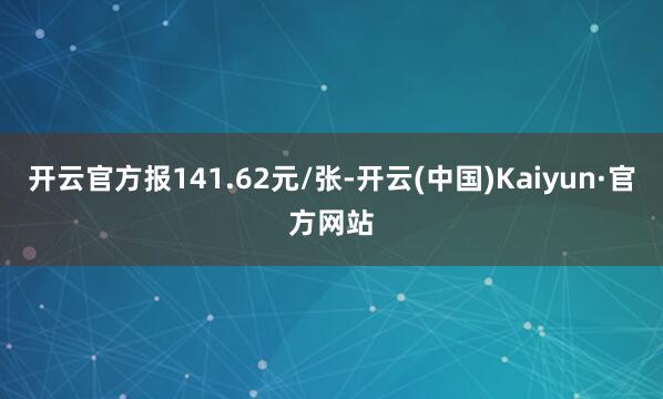 开云官方报141.62元/张-开云(中国)Kaiyun·官方网站