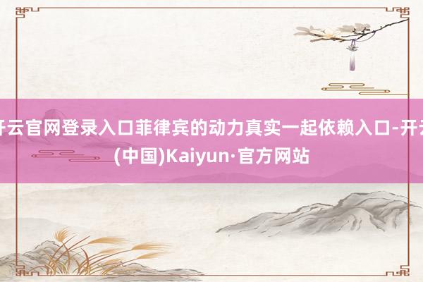 开云官网登录入口菲律宾的动力真实一起依赖入口-开云(中国)Kaiyun·官方网站