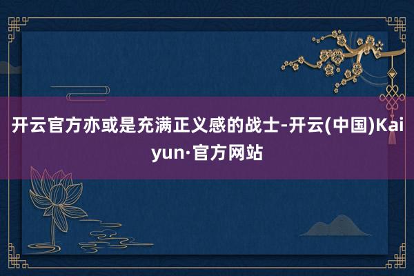 开云官方亦或是充满正义感的战士-开云(中国)Kaiyun·官方网站