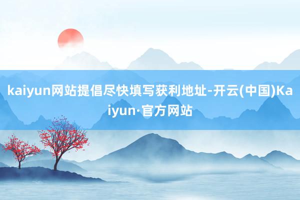 kaiyun网站提倡尽快填写获利地址-开云(中国)Kaiyun·官方网站