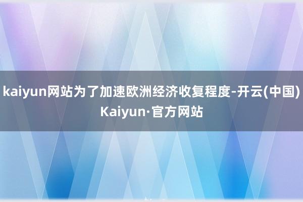 kaiyun网站为了加速欧洲经济收复程度-开云(中国)Kaiyun·官方网站