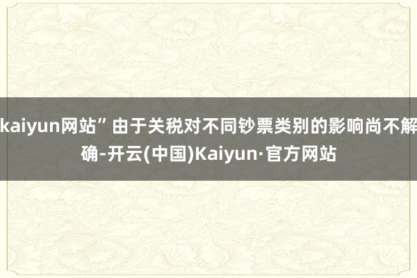 kaiyun网站”由于关税对不同钞票类别的影响尚不解确-开云(中国)Kaiyun·官方网站