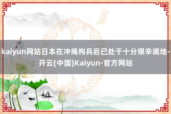 kaiyun网站日本在冲绳构兵后已处于十分艰辛境地-开云(中国)Kaiyun·官方网站