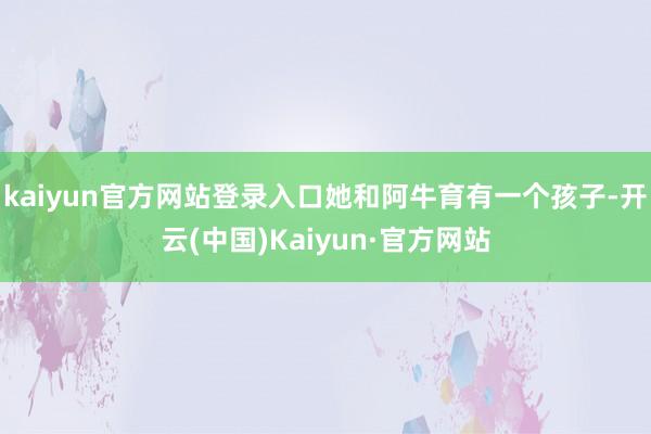 kaiyun官方网站登录入口她和阿牛育有一个孩子-开云(中国)Kaiyun·官方网站