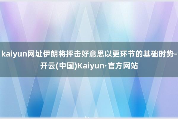 kaiyun网址伊朗将抨击好意思以更环节的基础时势-开云(中国)Kaiyun·官方网站
