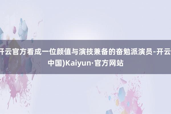 开云官方看成一位颜值与演技兼备的奋勉派演员-开云(中国)Kaiyun·官方网站