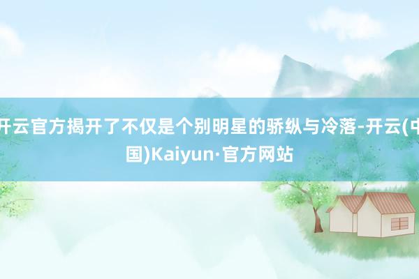 开云官方揭开了不仅是个别明星的骄纵与冷落-开云(中国)Kaiyun·官方网站