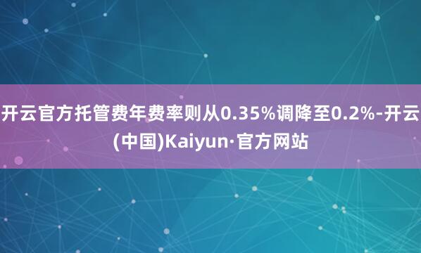 开云官方托管费年费率则从0.35%调降至0.2%-开云(中国)Kaiyun·官方网站