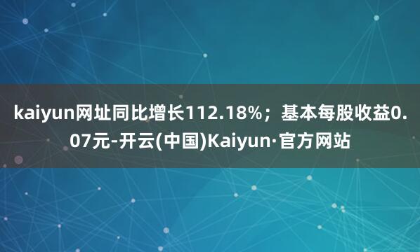 kaiyun网址同比增长112.18%;基本每股收益0.07元-开云(中国)Kaiyun·官方网站