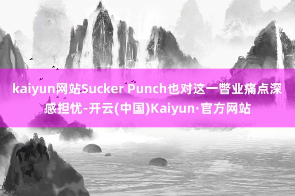 kaiyun网站Sucker Punch也对这一瞥业痛点深感担忧-开云(中国)Kaiyun·官方网站