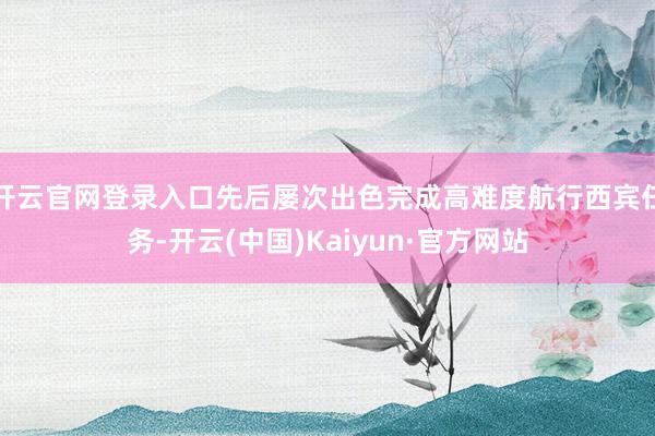 开云官网登录入口先后屡次出色完成高难度航行西宾任务-开云(中国)Kaiyun·官方网站