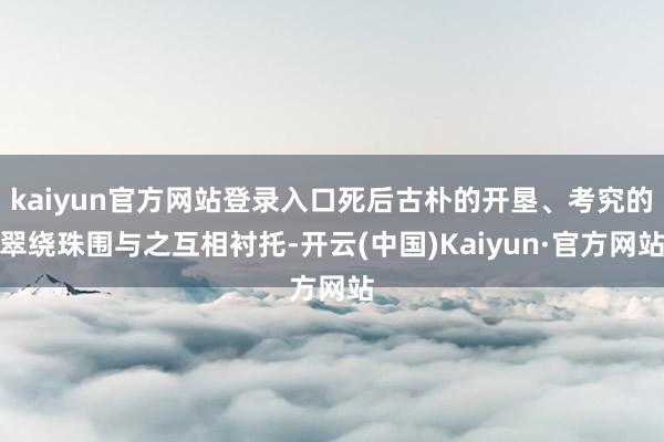 kaiyun官方网站登录入口死后古朴的开垦、考究的翠绕珠围与之互相衬托-开云(中国)Kaiyun·官方网站
