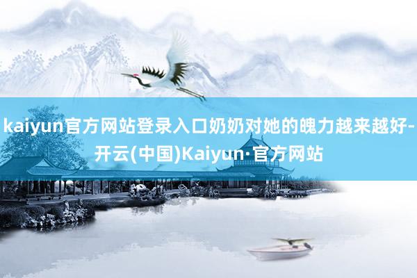 kaiyun官方网站登录入口奶奶对她的魄力越来越好-开云(中国)Kaiyun·官方网站