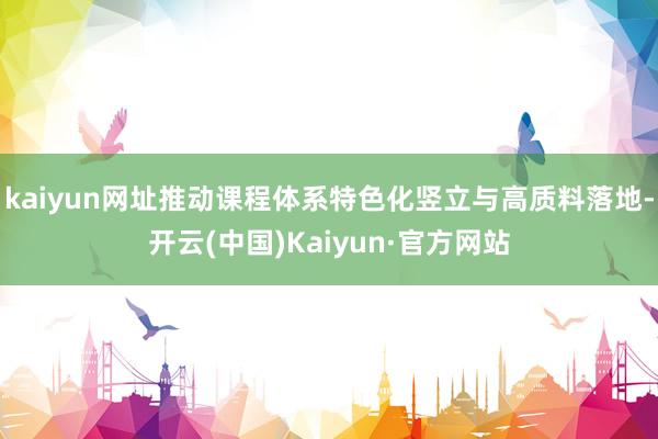 kaiyun网址推动课程体系特色化竖立与高质料落地-开云(中国)Kaiyun·官方网站