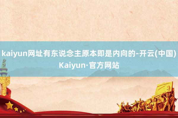 kaiyun网址有东说念主原本即是内向的-开云(中国)Kaiyun·官方网站