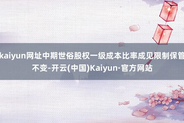 kaiyun网址中期世俗股权一级成本比率成见限制保管不变-开云(中国)Kaiyun·官方网站