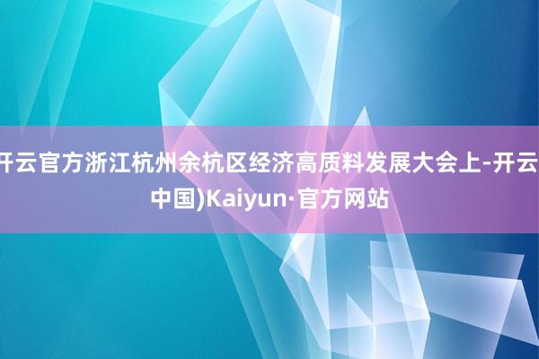 开云官方浙江杭州余杭区经济高质料发展大会上-开云(中国)Kaiyun·官方网站