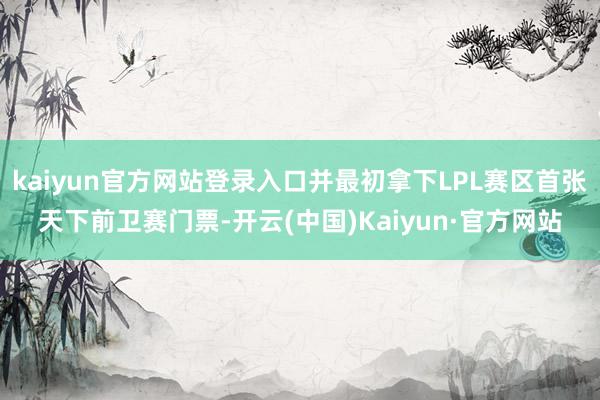 kaiyun官方网站登录入口并最初拿下LPL赛区首张天下前卫赛门票-开云(中国)Kaiyun·官方网站