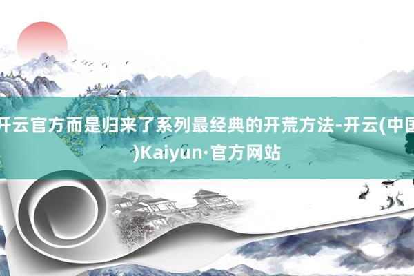 开云官方而是归来了系列最经典的开荒方法-开云(中国)Kaiyun·官方网站