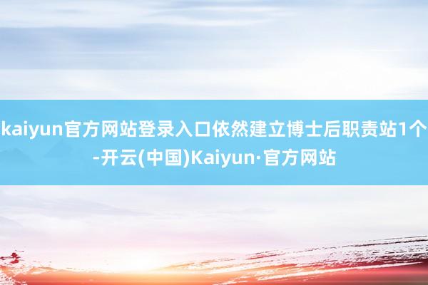 kaiyun官方网站登录入口依然建立博士后职责站1个-开云(中国)Kaiyun·官方网站