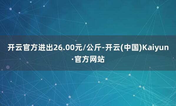开云官方进出26.00元/公斤-开云(中国)Kaiyun·官方网站