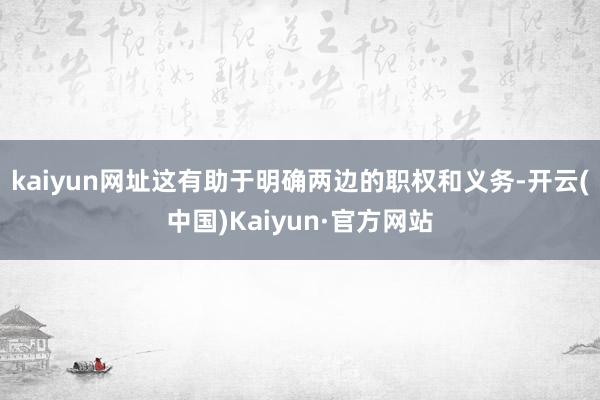 kaiyun网址这有助于明确两边的职权和义务-开云(中国)Kaiyun·官方网站