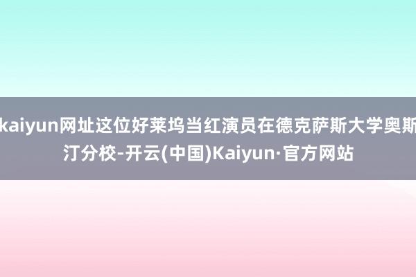 kaiyun网址这位好莱坞当红演员在德克萨斯大学奥斯汀分校-开云(中国)Kaiyun·官方网站