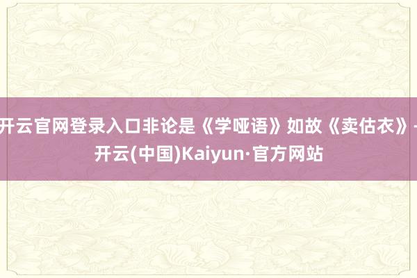 开云官网登录入口非论是《学哑语》如故《卖估衣》-开云(中国)Kaiyun·官方网站