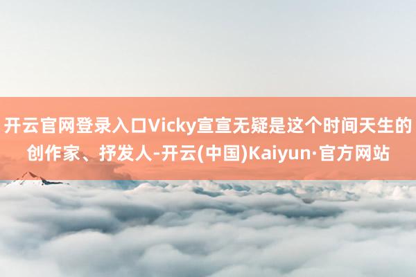 开云官网登录入口Vicky宣宣无疑是这个时间天生的创作家、抒发人-开云(中国)Kaiyun·官方网站