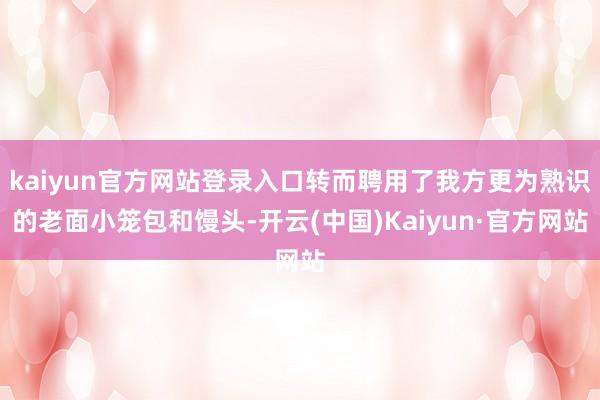 kaiyun官方网站登录入口转而聘用了我方更为熟识的老面小笼包和馒头-开云(中国)Kaiyun·官方网站